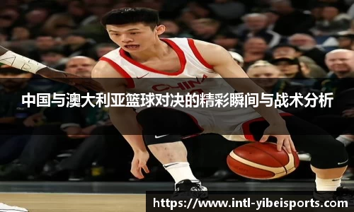 中国与澳大利亚篮球对决的精彩瞬间与战术分析