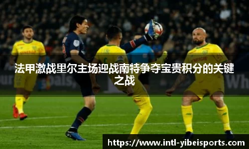 法甲激战里尔主场迎战南特争夺宝贵积分的关键之战